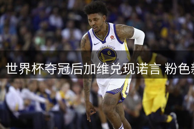 世界杯夺冠后加维兑现诺言 粉色新发型引球迷热议