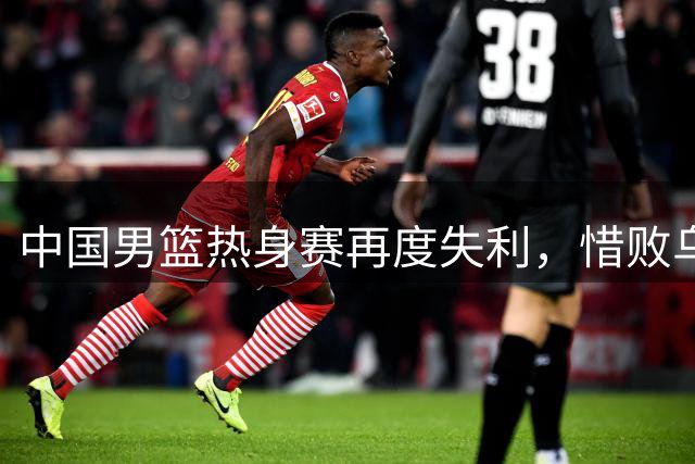 中国男篮热身赛再度失利，惜败乌拉圭