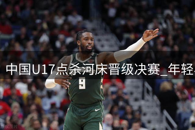中国U17点杀河床晋级决赛 年轻小将展露锋芒未来可期