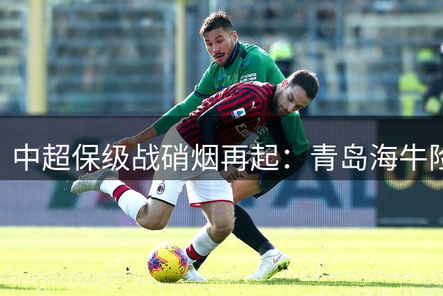 中超保级战硝烟再起：青岛海牛险胜大连人 保级形势悬念升级