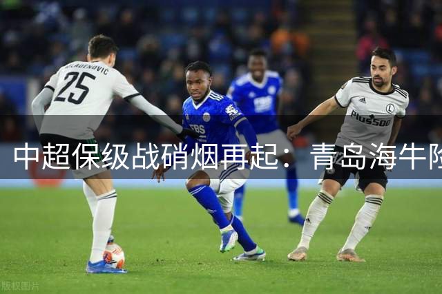 中超保级战硝烟再起：青岛海牛险胜大连人 保级形势悬念升级
