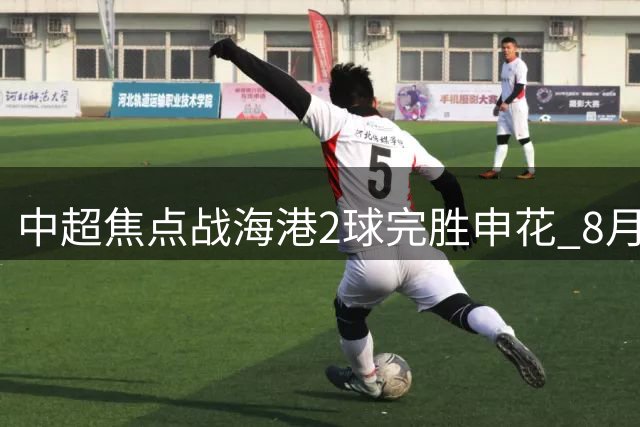 中超焦点战海港2球完胜申花 8月1日迎战泰山队关键战役