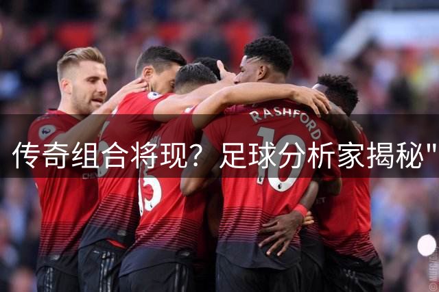 传奇组合将现？足球分析家揭秘"德布梅"联手化学反应