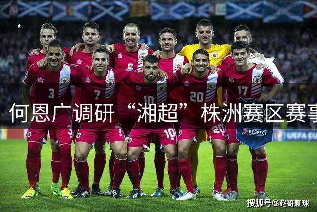何恩广调研“湘超”株洲赛区赛事筹备工作