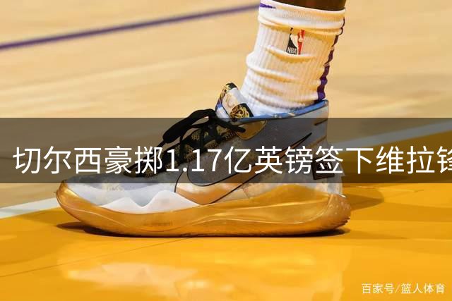 切尔西豪掷1.17亿英镑签下维拉锋线新星 创英格兰球员转会新纪录