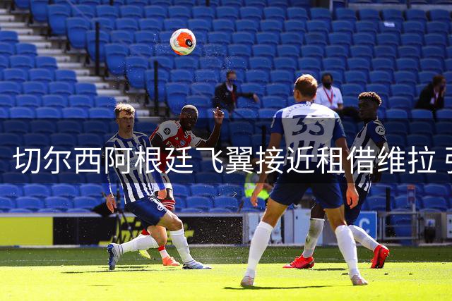 切尔西阿根廷飞翼接近租借维拉 强制买断条款成谈判焦点