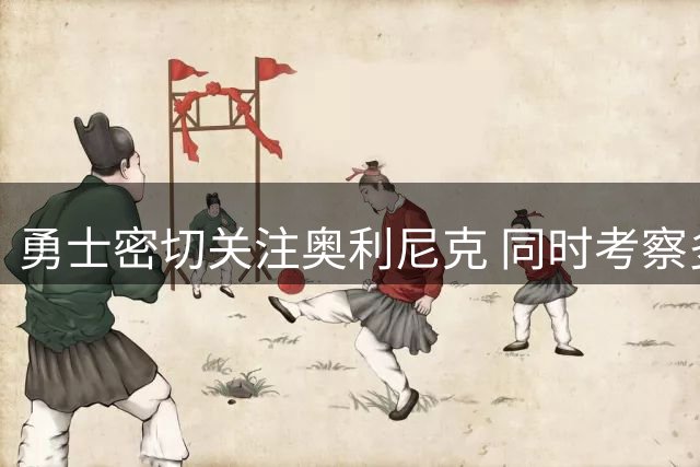 勇士密切关注奥利尼克 同时考察多名后卫补强人选