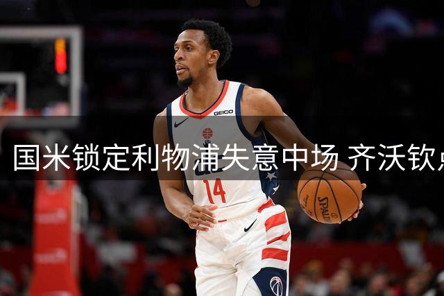 国米锁定利物浦失意中场 齐沃钦点琼斯补强关键一环