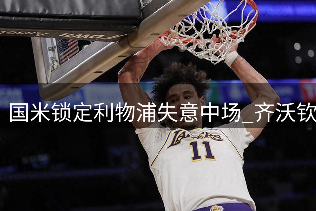 国米锁定利物浦失意中场 齐沃钦点琼斯补强关键一环