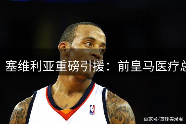塞维利亚重磅引援：前皇马医疗总监携30年经验加盟