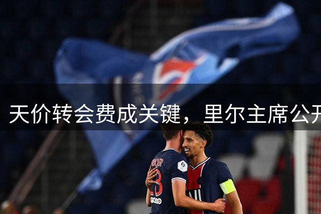 天价转会费成关键，里尔主席公开回应布阿迪转会传闻