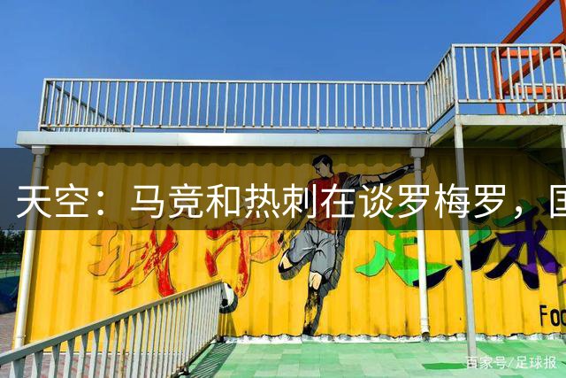 天空：马竞和热刺在谈罗梅罗，国米也有意 但在资金层面有些棘手
