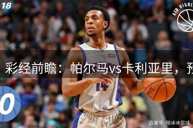 彩经前瞻：帕尔马vs卡利亚里，预计主队不败平局概率大