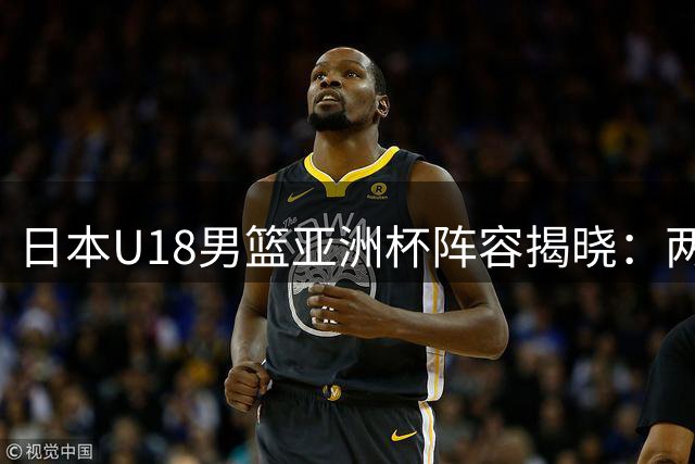 日本U18男篮亚洲杯阵容揭晓：两大新星领衔出征