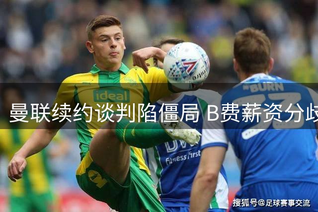 曼联续约谈判陷僵局 B费薪资分歧引豪门觊觎