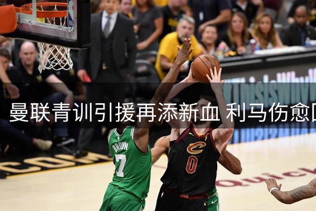 曼联青训引援再添新血 利马伤愈回归在即改写版