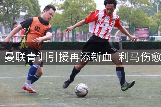 曼联青训引援再添新血 利马伤愈回归在即改写版