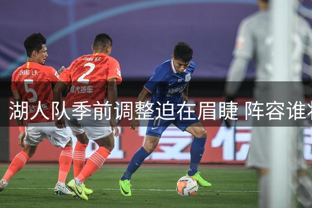 湖人队季前调整迫在眉睫 阵容谁将面临淘汰命运？