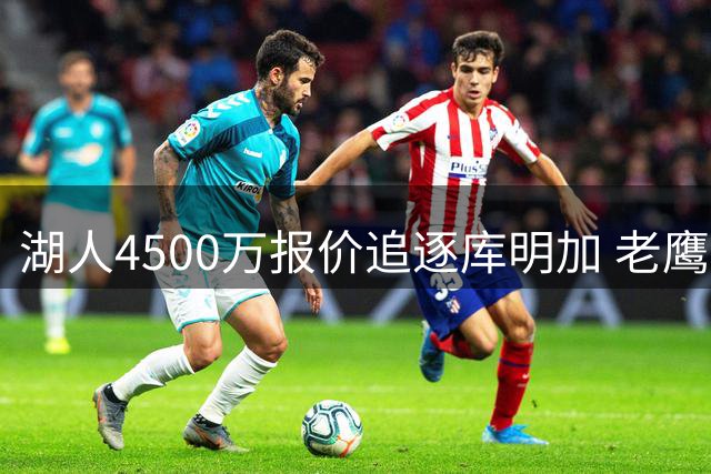 湖人4500万报价追逐库明加 老鹰球衣调整预示交易动向