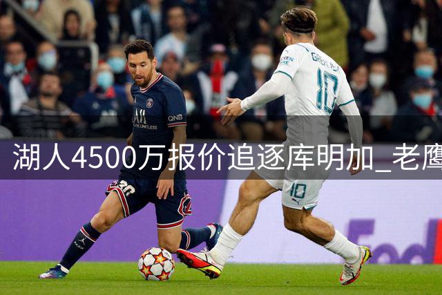 湖人4500万报价追逐库明加 老鹰球衣调整预示交易动向