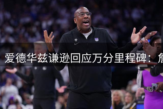 爱德华兹谦逊回应万分里程碑：詹杜天赋无与伦比