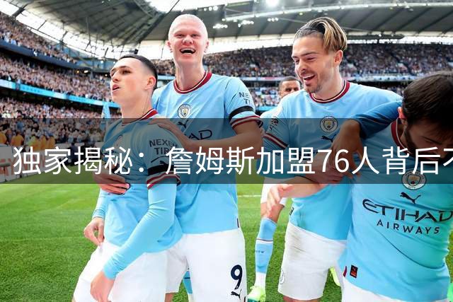 独家揭秘：詹姆斯加盟76人背后不为人知的家庭考量