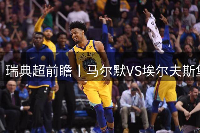 瑞典超前瞻丨马尔默VS埃尔夫斯堡：伊布母队状态正佳