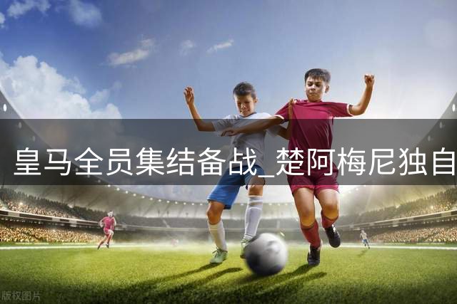 皇马全员集结备战 楚阿梅尼独自训练