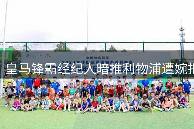 皇马锋霸经纪人暗推利物浦遭婉拒 枪手沙特虎视眈眈