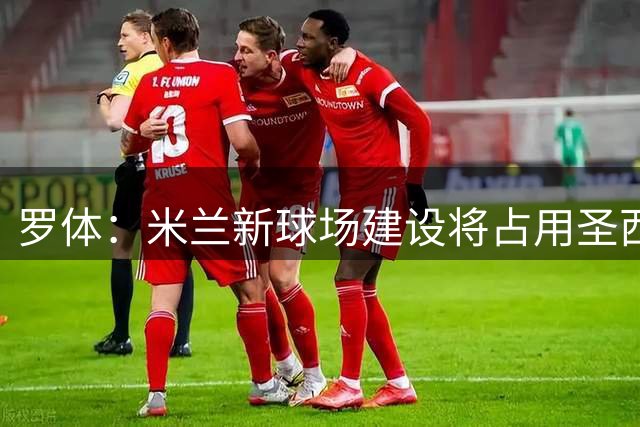 罗体：米兰新球场建设将占用圣西罗停车场，建议球迷乘坐公共交通