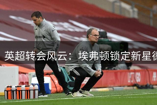 英超转会风云：埃弗顿锁定新星德拉普 切尔西开启清洗模式