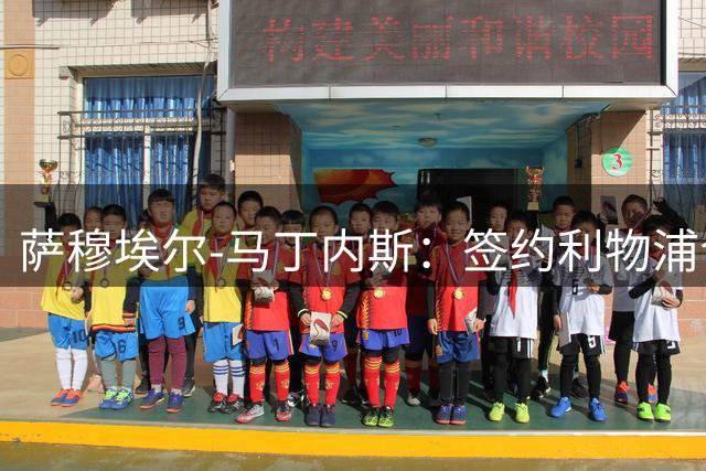 萨穆埃尔-马丁内斯：签约利物浦令人欣喜，但我更要保持镇定