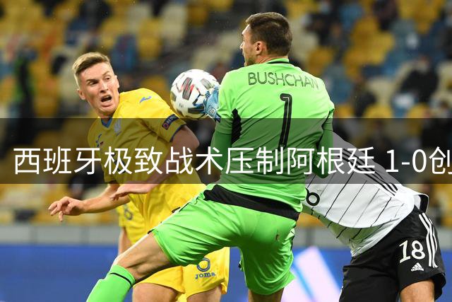 西班牙极致战术压制阿根廷 1-0创世界杯零封夺冠新纪录