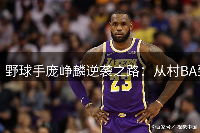 野球手庞峥麟逆袭之路：从村BA到CBA核心后卫的蜕变