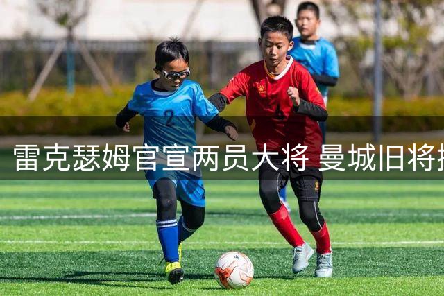 雷克瑟姆官宣两员大将 曼城旧将携法甲新援加盟