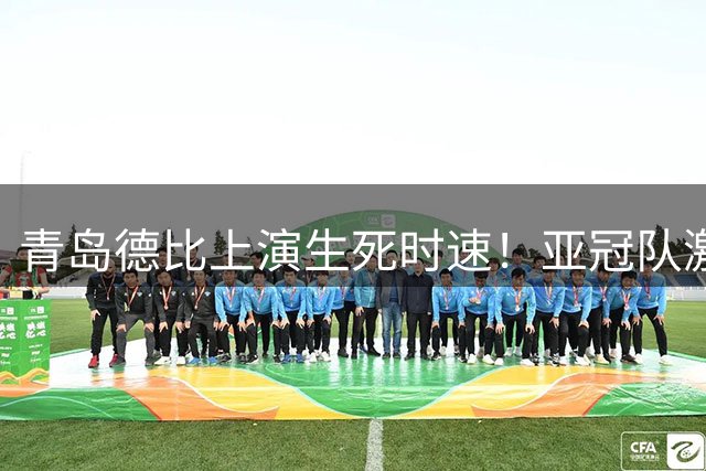 青岛德比上演生死时速！亚冠队激斗保级军 裁判魔咒成X因素