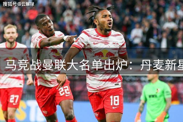 马竞战曼联大名单出炉：丹麦新星首秀 多位主力缺席