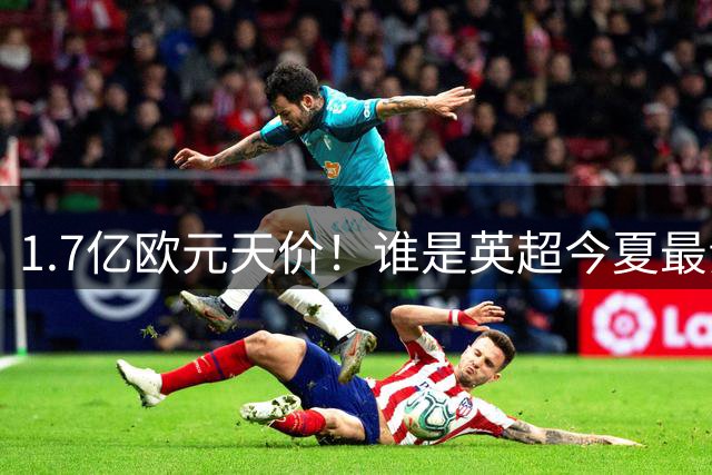 1.7亿欧元天价！谁是英超今夏最贵边锋引援？