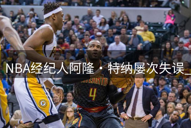 NBA经纪人阿隆·特纳屡次失误 旗下球星接连遭遇职业生涯滑铁卢